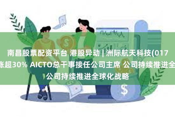 南昌股票配资平台 港股异动 | 洲际航天科技(01725)尾盘涨超30% AICTO总干事接任公司主席 公司持续推进全球化战略