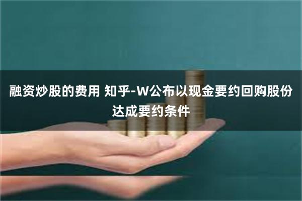 融资炒股的费用 知乎-W公布以现金要约回购股份达成要约条件