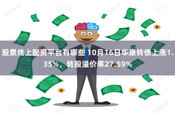 股票线上配资平台有哪些 10月16日华康转债上涨1.35%，转股溢价率27.59%