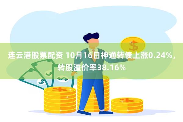 连云港股票配资 10月16日神通转债上涨0.24%，转股溢价率38.16%