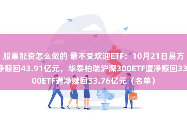 股票配资怎么做的 最不受欢迎ETF：10月21日易方达创业板ETF遭净赎回43.91亿元，华泰柏瑞沪深300ETF遭净赎回33.76亿元（名单）