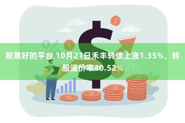 股票好的平台 10月21日禾丰转债上涨1.35%，转股溢价率40.52%