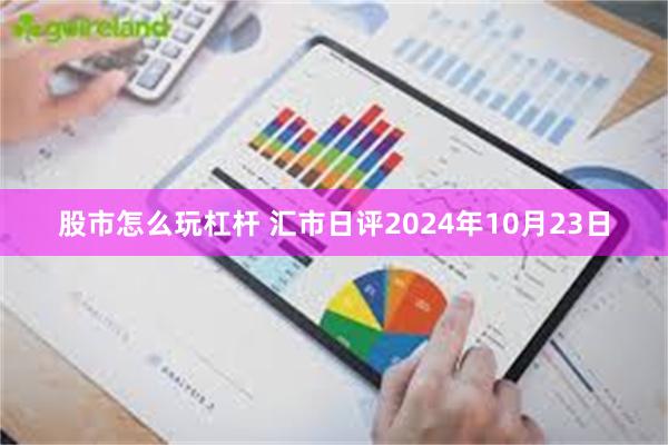 股市怎么玩杠杆 汇市日评2024年10月23日