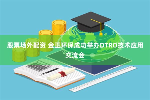 股票场外配资 金正环保成功举办DTRO技术应用交流会