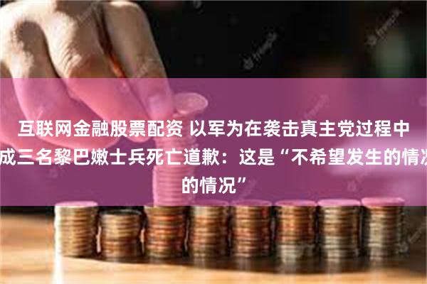 互联网金融股票配资 以军为在袭击真主党过程中造成三名黎巴嫩士兵死亡道歉：这是“不希望发生的情况”