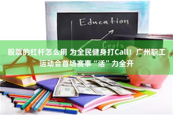 股票的杠杆怎么用 为全民健身打Call！广州职工运动会首场赛事“活”力全开