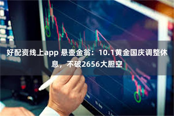 好配资线上app 悬壶金翁：10.1黄金国庆调整休息，不破2656大胆空