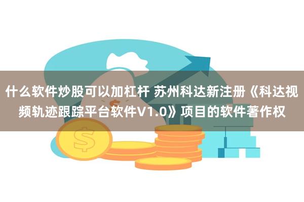 什么软件炒股可以加杠杆 苏州科达新注册《科达视频轨迹跟踪平台软件V1.0》项目的软件著作权