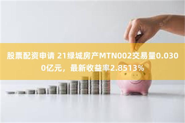 股票配资申请 21绿城房产MTN002交易量0.0300亿元，最新收益率2.8513%