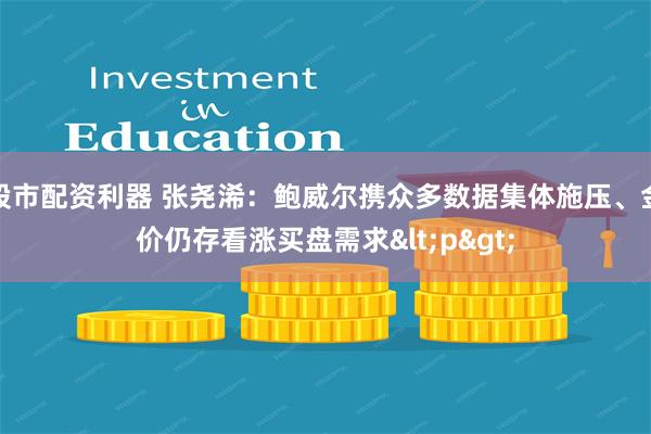 股市配资利器 张尧浠：鲍威尔携众多数据集体施压、金价仍存看涨买盘需求<p>