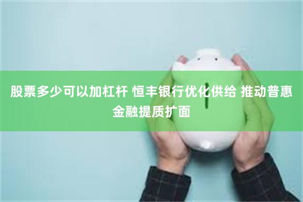 股票多少可以加杠杆 恒丰银行优化供给 推动普惠金融提质扩面