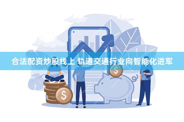 合法配资炒股线上 轨道交通行业向智能化进军