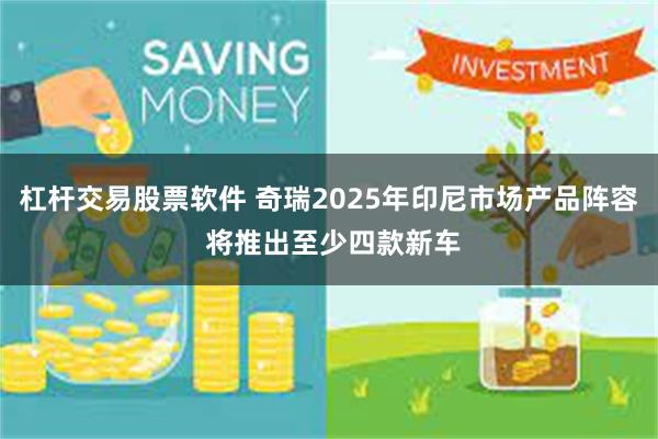 杠杆交易股票软件 奇瑞2025年印尼市场产品阵容 将推出至少四款新车