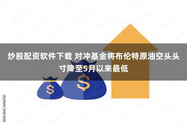 炒股配资软件下载 对冲基金将布伦特原油空头头寸降至5月以来最低