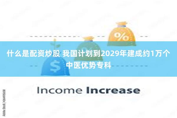 什么是配资炒股 我国计划到2029年建成约1万个中医优势专科