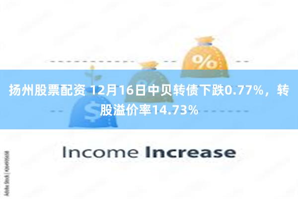 扬州股票配资 12月16日中贝转债下跌0.77%，转股溢价率14.73%