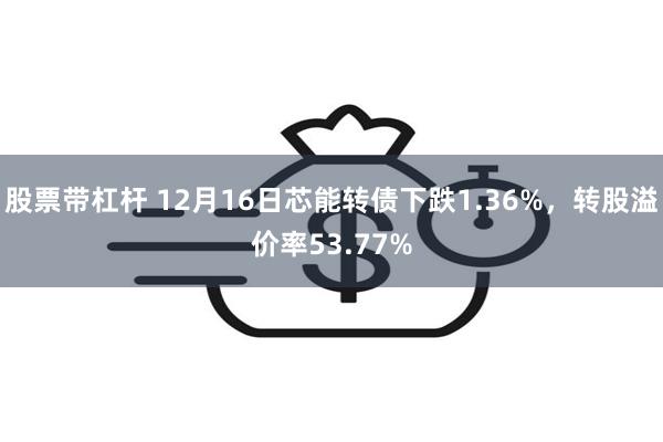 股票带杠杆 12月16日芯能转债下跌1.36%，转股溢价率53.77%