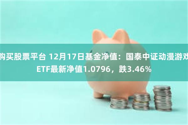 购买股票平台 12月17日基金净值：国泰中证动漫游戏ETF最新净值1.0796，跌3.46%