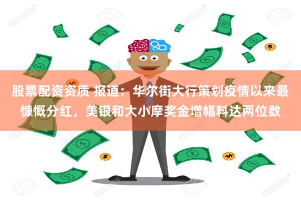 股票配资资质 报道：华尔街大行策划疫情以来最慷慨分红，美银和大小摩奖金增幅料达两位数