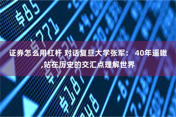 证券怎么用杠杆 对话复旦大学张军： 40年遥瞰,站在历史的交汇点理解世界