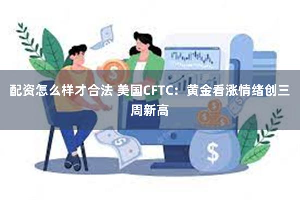 配资怎么样才合法 美国CFTC：黄金看涨情绪创三周新高