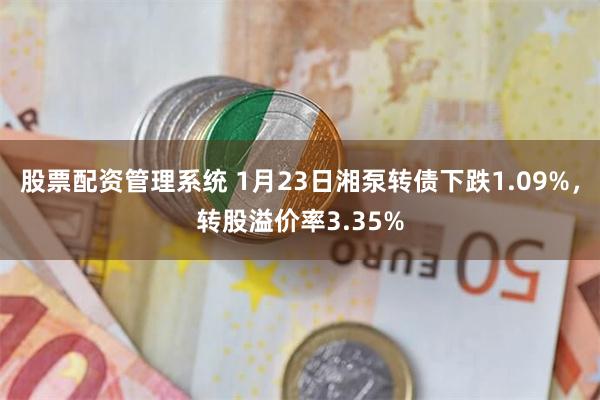 股票配资管理系统 1月23日湘泵转债下跌1.09%，转股溢价率3.35%