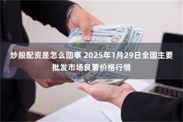 炒股配资是怎么回事 2025年1月29日全国主要批发市场良薯价格行情