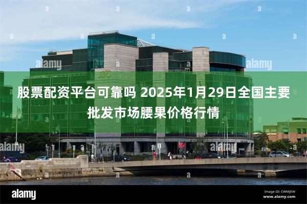 股票配资平台可靠吗 2025年1月29日全国主要批发市场腰果价格行情