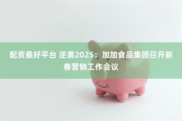 配资最好平台 逆袭2025：加加食品集团召开新春营销工作会议