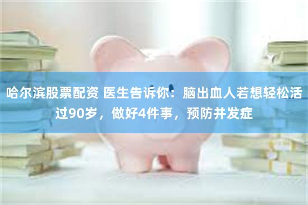 哈尔滨股票配资 医生告诉你：脑出血人若想轻松活过90岁，做好4件事，预防并发症