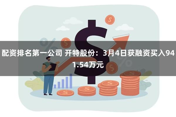 配资排名第一公司 开特股份：3月4日获融资买入941.54万元