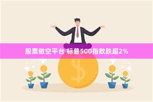 股票做空平台 标普500指数跌超2%